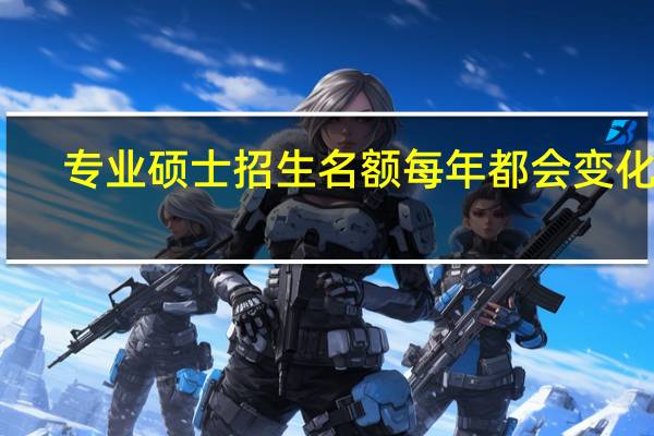专业硕士招生名额每年都会变化吗