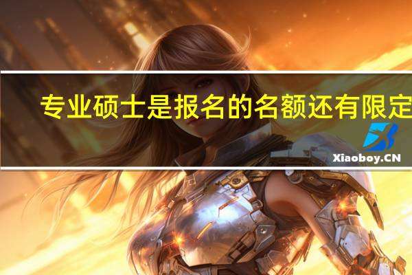专业硕士是报名的名额还有限定吗