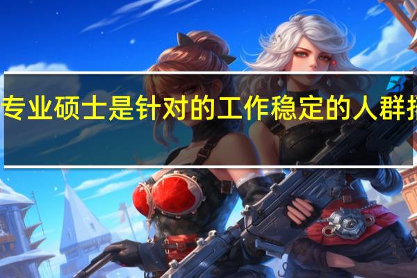 专业硕士是针对的工作稳定的人群招生吗