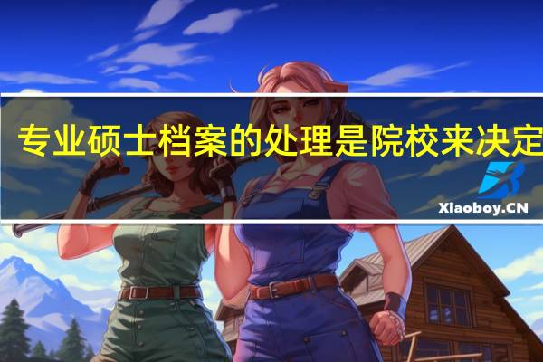 专业硕士档案的处理是院校来决定的吗
