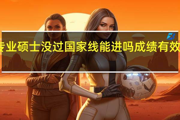 专业硕士没过国家线能进吗成绩有效期多久