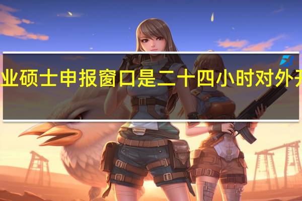 专业硕士申报窗口是二十四小时对外开放的吗