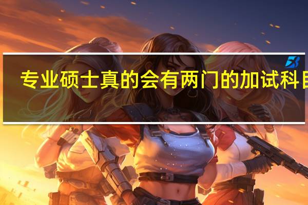 专业硕士真的会有两门的加试科目吗