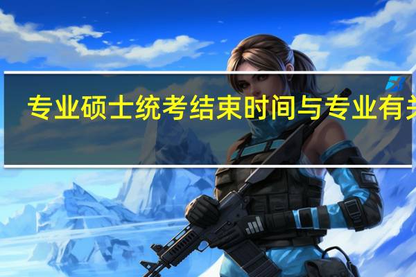 专业硕士统考结束时间与专业有关吗
