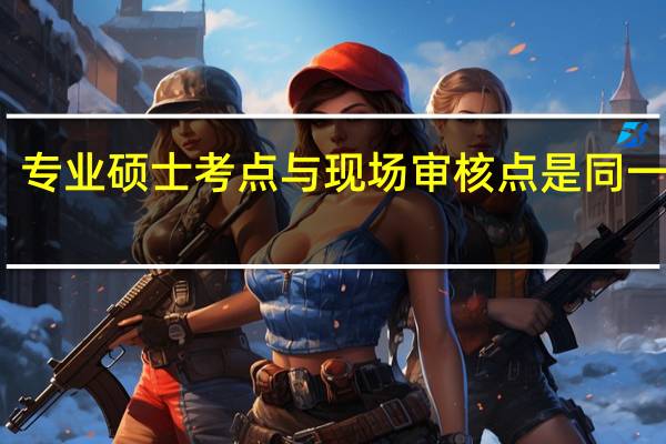 专业硕士考点与现场审核点是同一处吗
