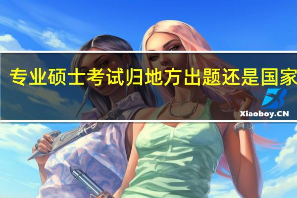 专业硕士考试归地方出题还是国家出题