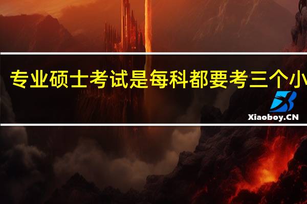 专业硕士考试是每科都要考三个小时吗