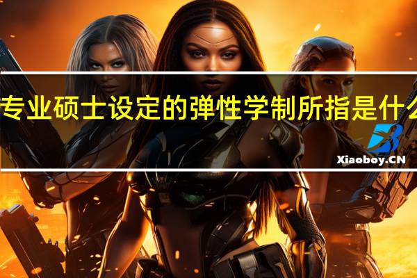 专业硕士设定的弹性学制所指是什么意思