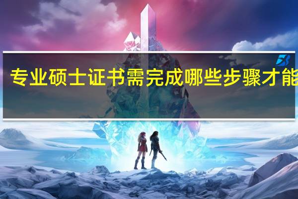专业硕士证书需完成哪些步骤才能拿到
