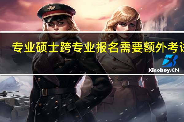 专业硕士跨专业报名需要额外考试吗