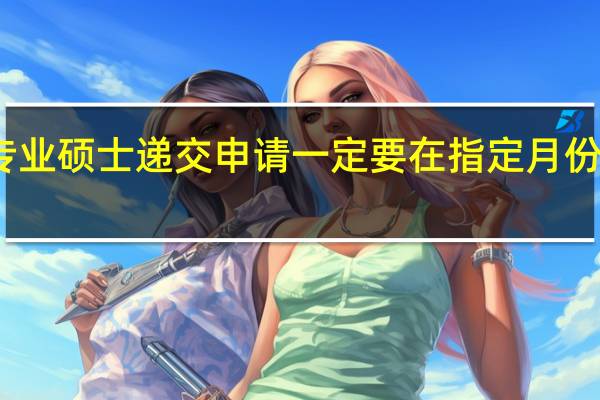 专业硕士递交申请一定要在指定月份完成吗