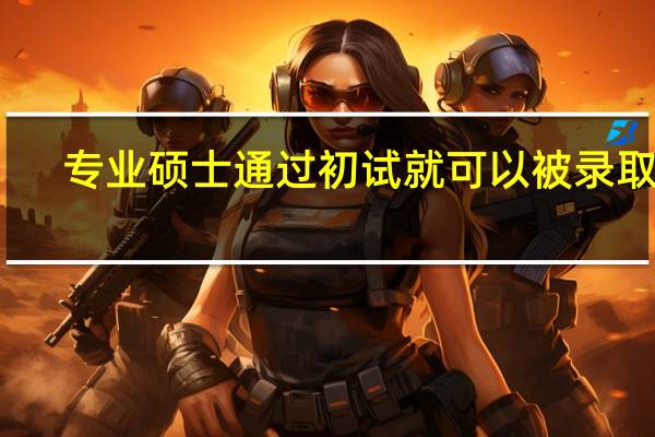 专业硕士通过初试就可以被录取吗