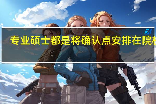 专业硕士都是将确认点安排在院校吗