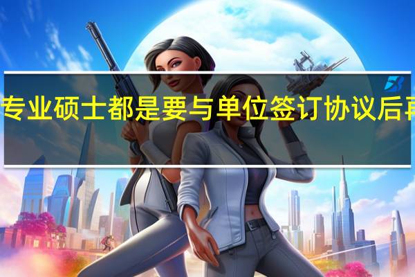 专业硕士都是要与单位签订协议后再读吗