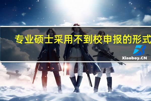 专业硕士采用不到校申报的形式吗