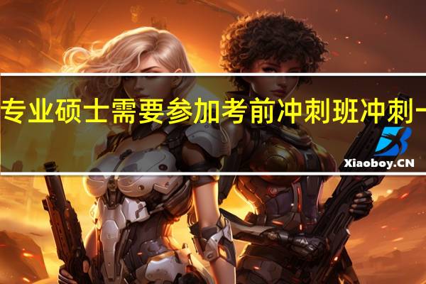 专业硕士需要参加考前冲刺班冲刺一下吗