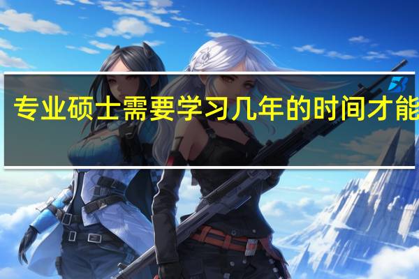 专业硕士需要学习几年的时间才能毕业