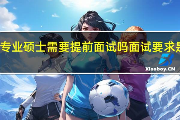 专业硕士需要提前面试吗面试要求是什么