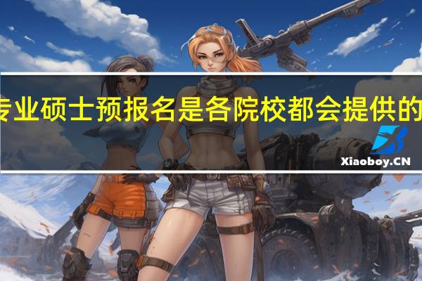 专业硕士预报名是各院校都会提供的环节吗