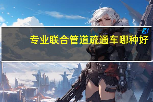 专业联合管道疏通车哪种好