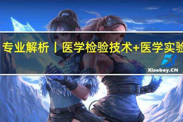 专业解析丨医学检验技术+医学实验技术