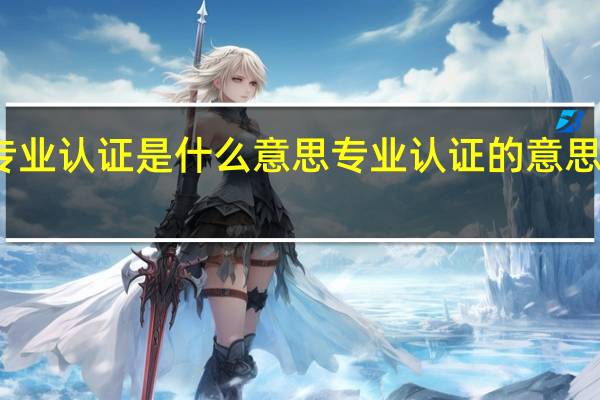 专业认证是什么意思 专业认证的意思有什么