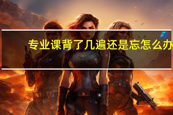 专业课背了几遍还是忘怎么办