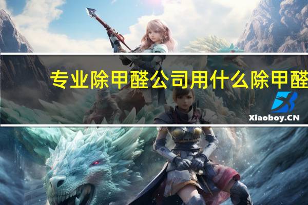 专业除甲醛公司用什么除甲醛（专业除甲醛公司排名）