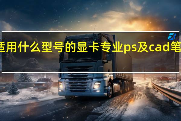 专业PS及cad笔记本适用什么型号的显卡专业ps及cad笔记本适用什么型号的显卡好
