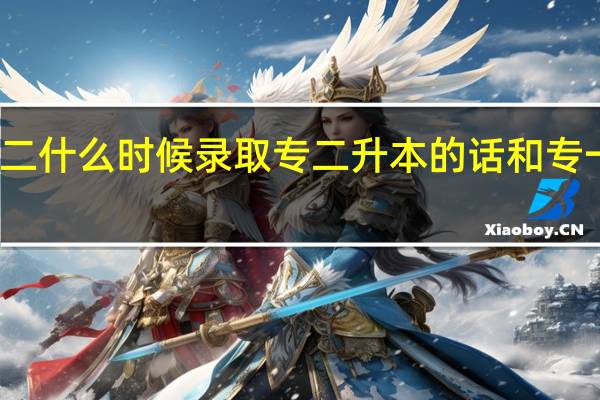 专二什么时候录取 专二升本的话和专一一样吗