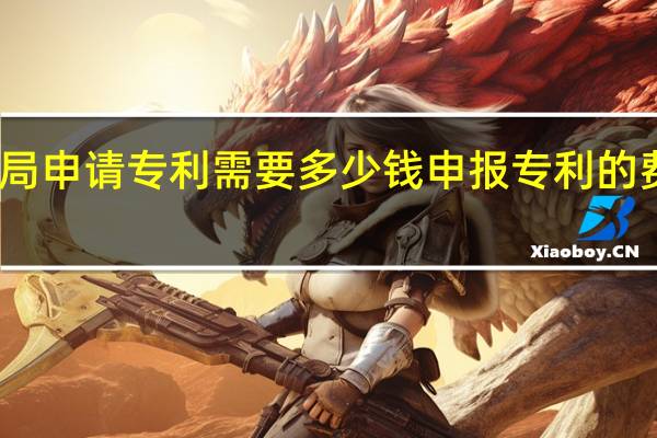 专利局申请专利需要多少钱 申报专利的费用多少钱