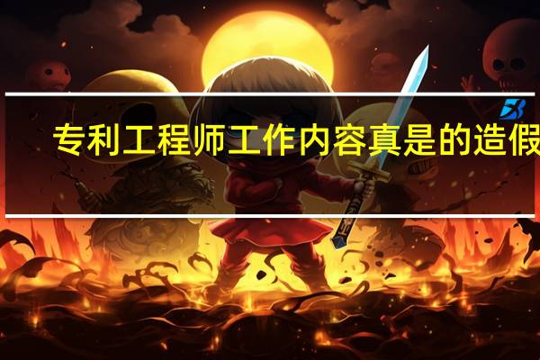 专利工程师工作内容真是的造假吗