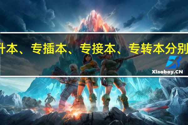 专升本、专插本、专接本、专转本分别是怎样的