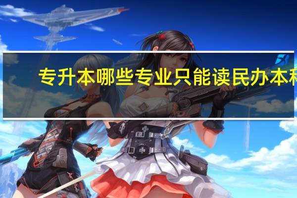 专升本哪些专业只能读民办本科