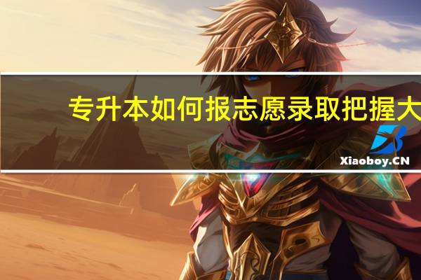 专升本如何报志愿录取把握大