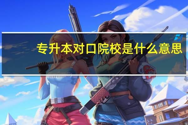 专升本对口院校是什么意思