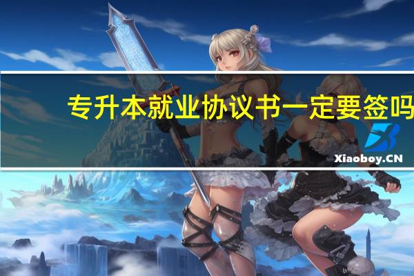专升本就业协议书一定要签吗