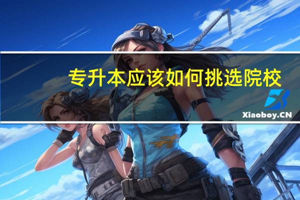 专升本应该如何挑选院校