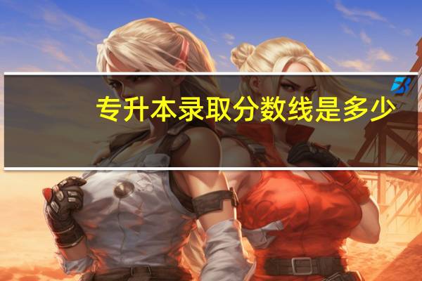 专升本录取分数线是多少