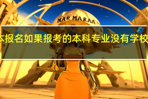 专升本报名如果报考的本科专业没有学校招生怎么办