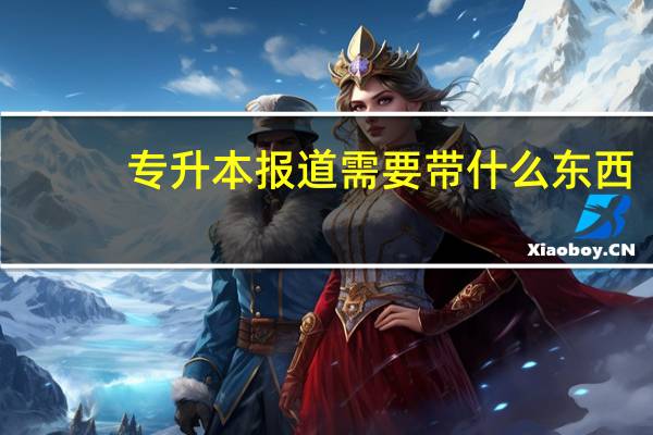 专升本报道需要带什么东西