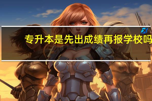 专升本是先出成绩再报学校吗