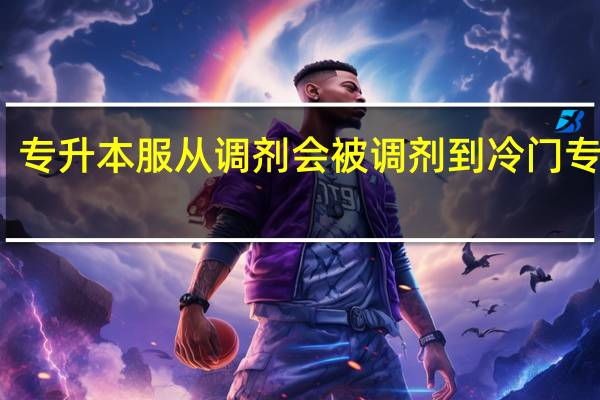 专升本服从调剂会被调剂到冷门专业吗