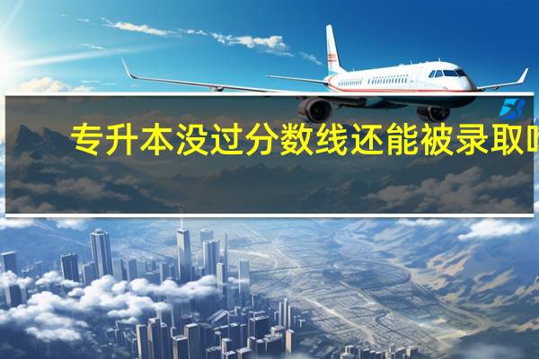 专升本没过分数线还能被录取吗