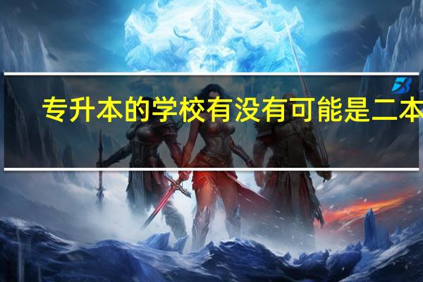 专升本的学校有没有可能是二本的