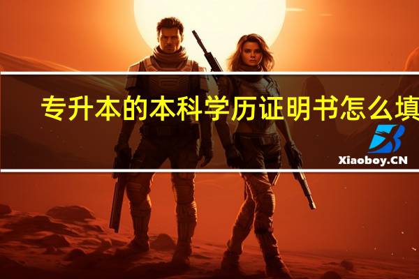 专升本的本科学历证明书怎么填写