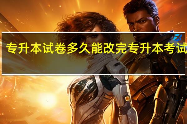 专升本试卷多久能改完 专升本考试试题
