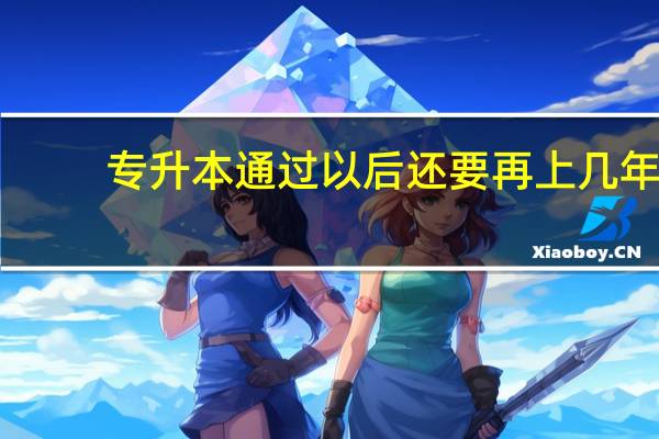 专升本通过以后还要再上几年
