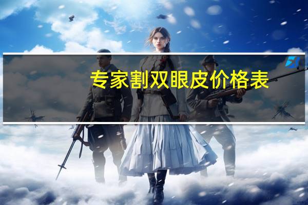 专家割双眼皮价格表？三甲医院割双眼皮的价格