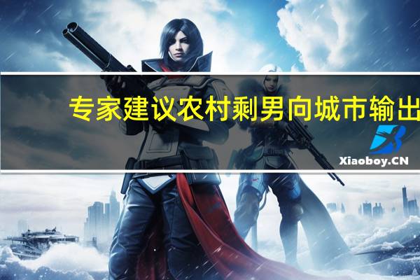 专家建议农村剩男向城市输出，这是为什么呢